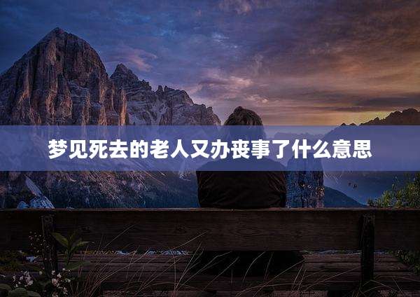 梦见死去的老人又办丧事了什么意思