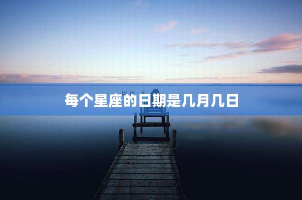 每个星座的日期是几月几日