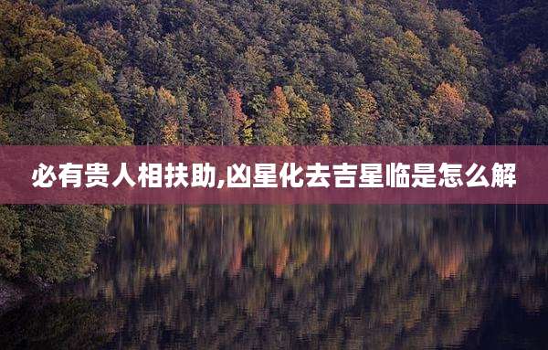 必有贵人相扶助,凶星化去吉星临是怎么解