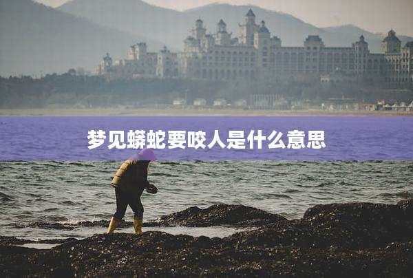 梦见蟒蛇要咬人是什么意思