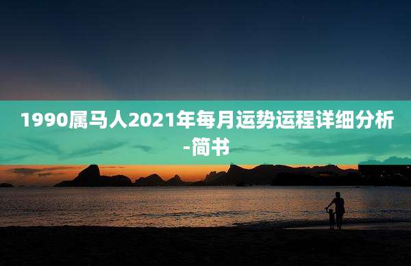 1990属马人2021年每月运势运程详细分析-简书