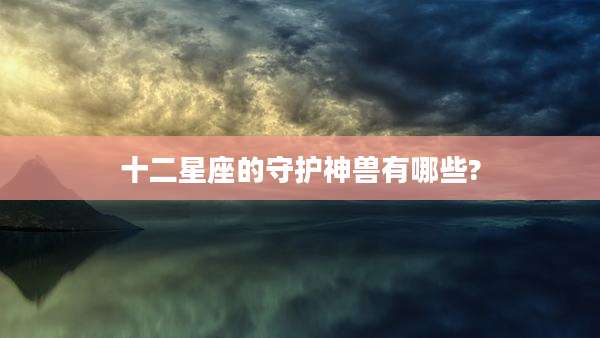 十二星座的守护神兽有哪些?