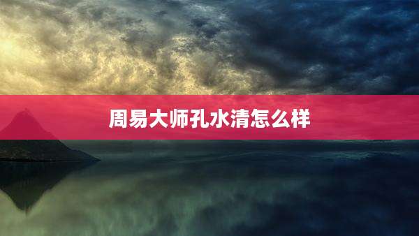 周易大师孔水清怎么样