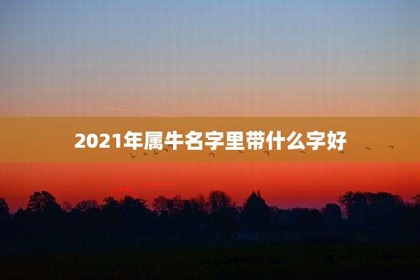 2021年属牛名字里带什么字好