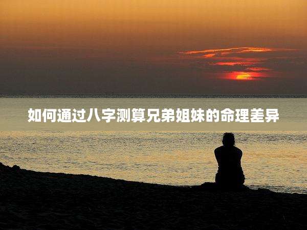 如何通过八字测算兄弟姐妹的命理差异
