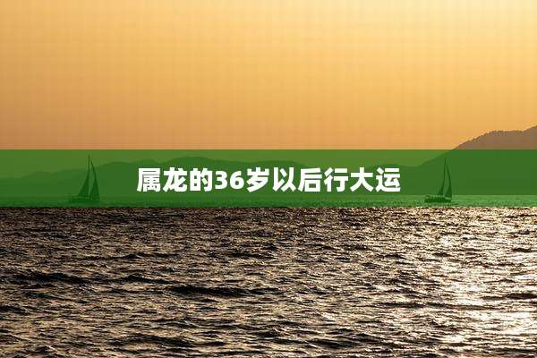 属龙的36岁以后行大运