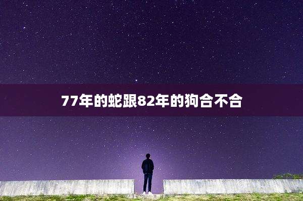 77年的蛇跟82年的狗合不合