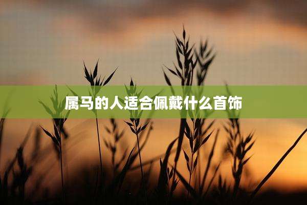 属马的人适合佩戴什么首饰