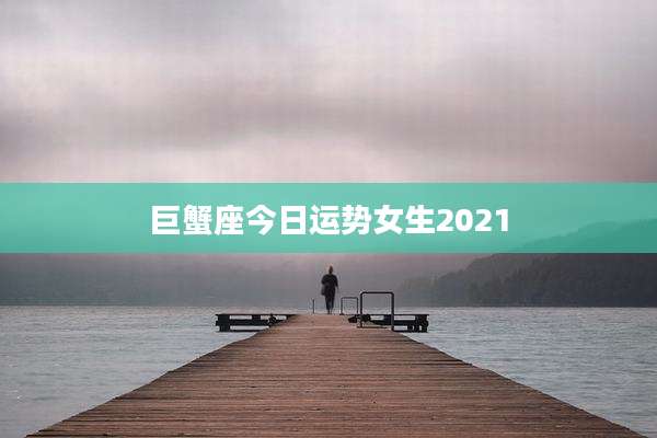 巨蟹座今日运势女生2021