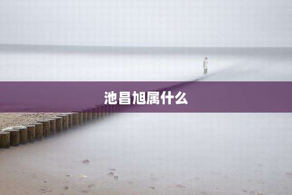 池昌旭属什么