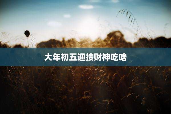 大年初五迎接财神吃啥