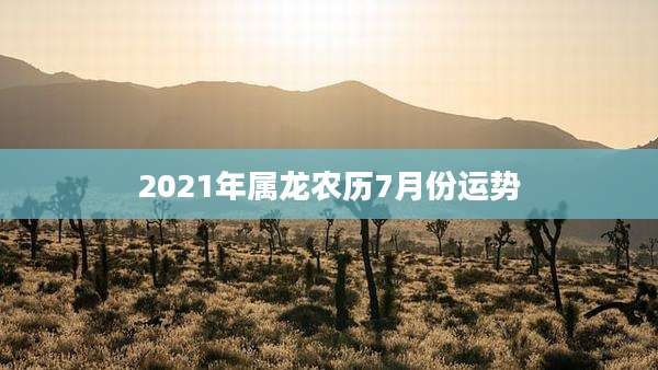 2021年属龙农历7月份运势
