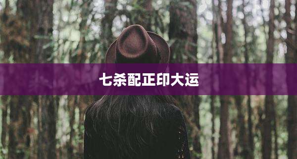 七杀配正印大运