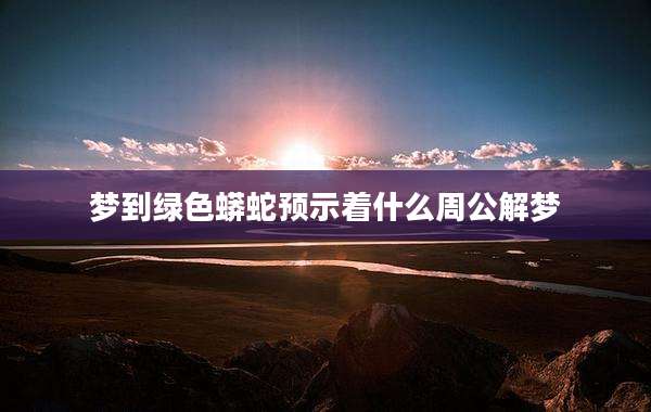梦到绿色蟒蛇预示着什么周公解梦