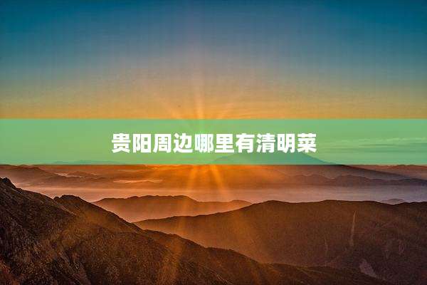 贵阳周边哪里有清明菜