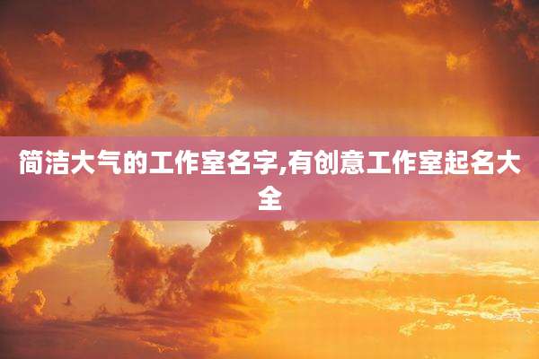 简洁大气的工作室名字,有创意工作室起名大全