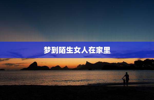 梦到陌生女人在家里
