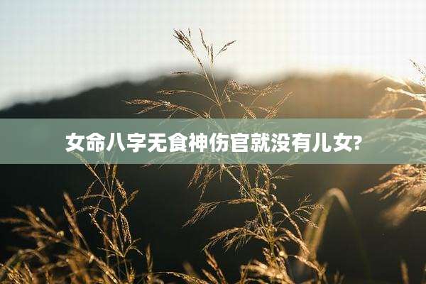 女命八字无食神伤官就没有儿女?