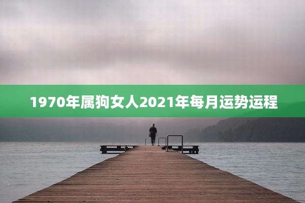 1970年属狗女人2021年每月运势运程