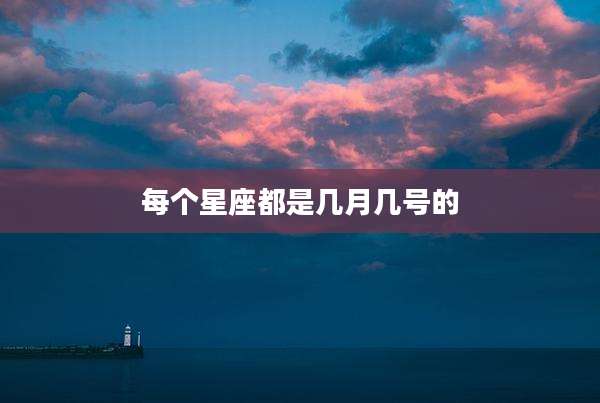 每个星座都是几月几号的