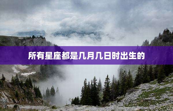 所有星座都是几月几日时出生的