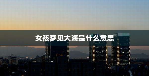 女孩梦见大海是什么意思