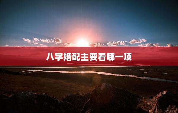八字婚配主要看哪一项