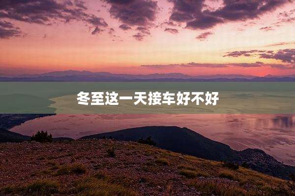 冬至这一天接车好不好