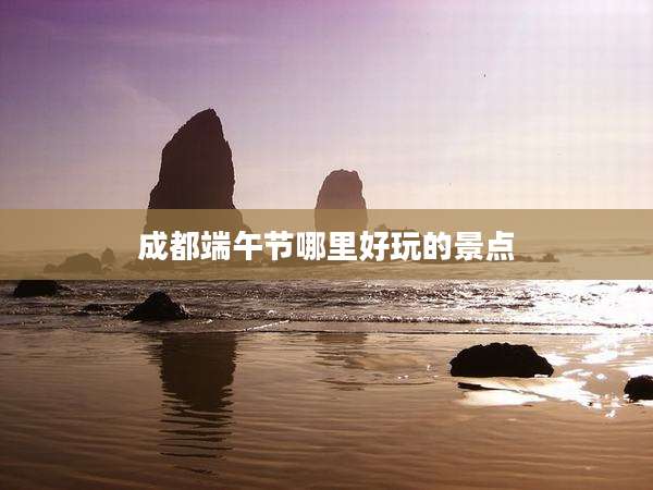 成都端午节哪里好玩的景点