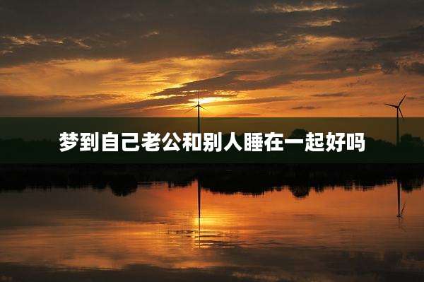 梦到自己老公和别人睡在一起好吗