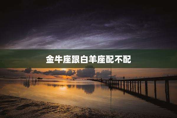 金牛座跟白羊座配不配