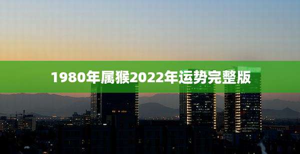 1980年属猴2022年运势完整版