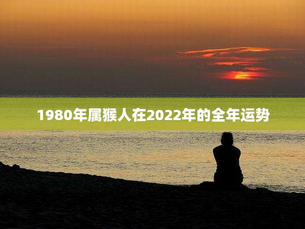 1980年属猴人在2022年的全年运势