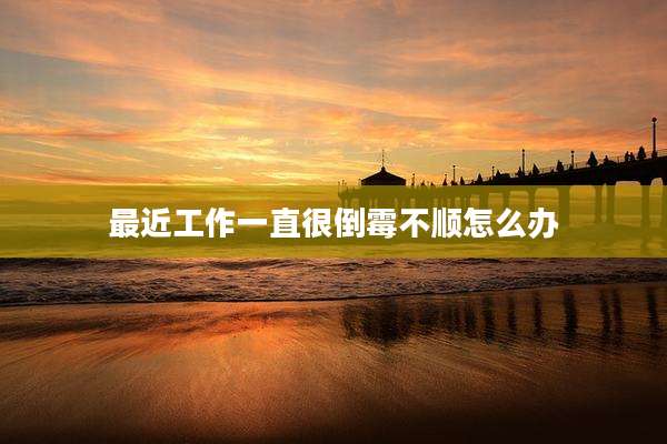 最近工作一直很倒霉不顺怎么办