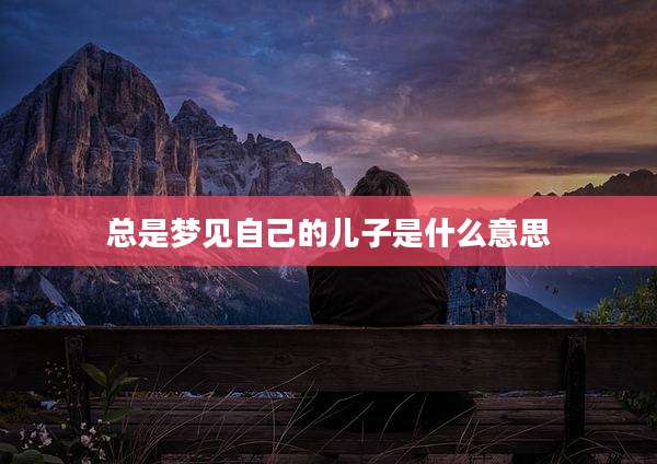 总是梦见自己的儿子是什么意思