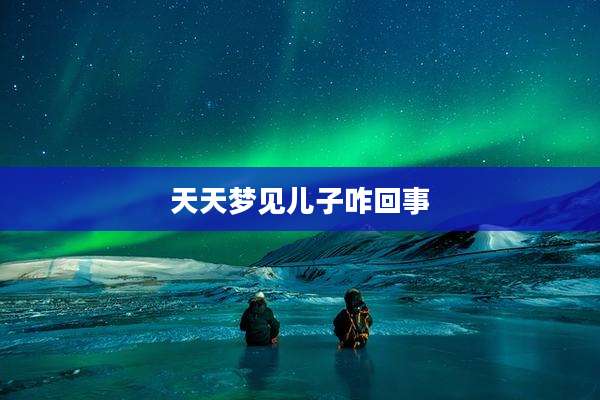 天天梦见儿子咋回事