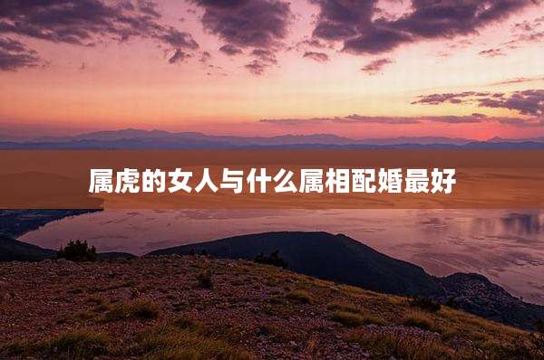 属虎的女人与什么属相配婚最好