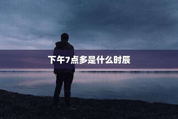 下午7点多是什么时辰