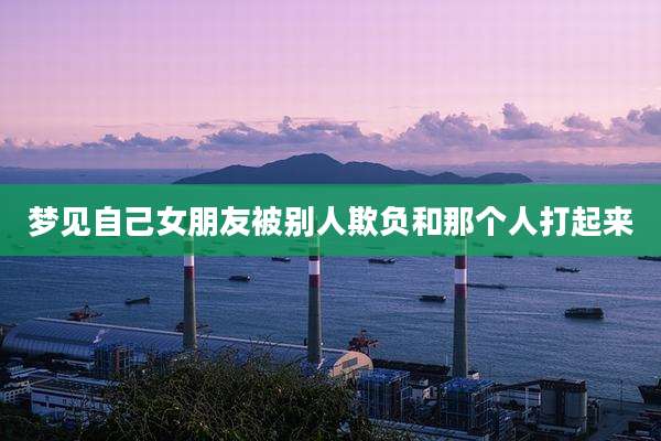 梦见自己女朋友被别人欺负和那个人打起来