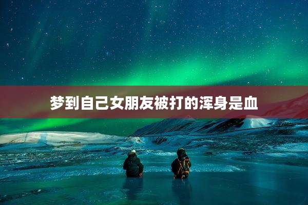 梦到自己女朋友被打的浑身是血