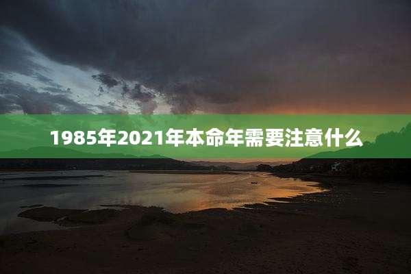 1985年2021年本命年需要注意什么