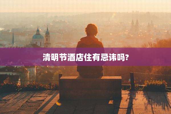 清明节酒店住有忌讳吗?