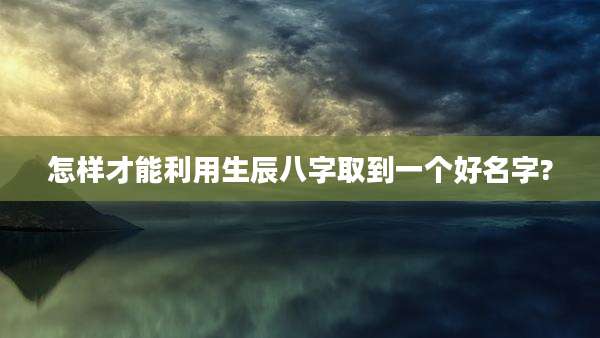 怎样才能利用生辰八字取到一个好名字?