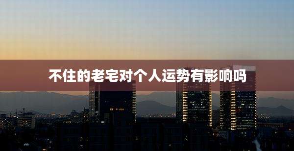 不住的老宅对个人运势有影响吗