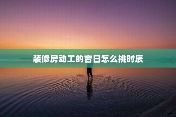 装修房动工的吉日怎么挑时辰