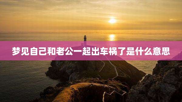 梦见自己和老公一起出车祸了是什么意思
