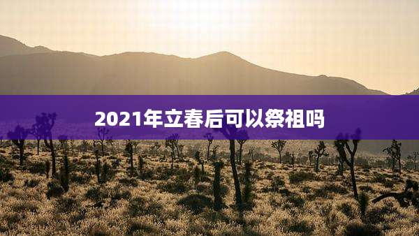 2021年立春后可以祭祖吗