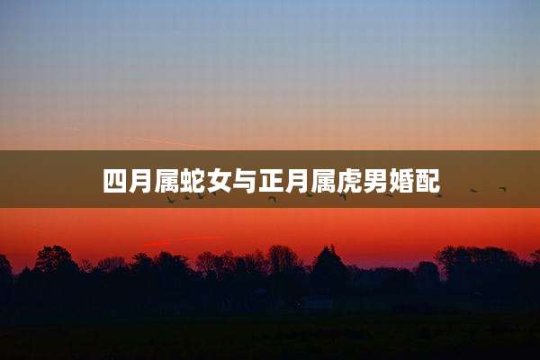 四月属蛇女与正月属虎男婚配