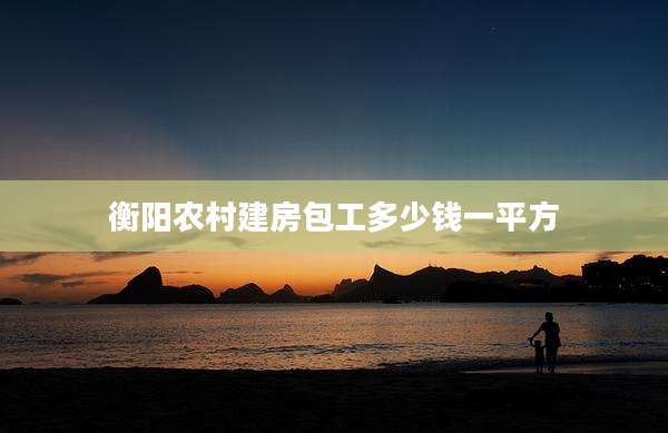 衡阳农村建房包工多少钱一平方
