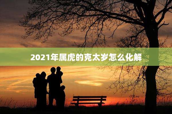 2021年属虎的克太岁怎么化解